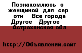 Познакомлюсь  с   женщиной  для  сер  отн. - Все города Другое » Другое   . Астраханская обл.